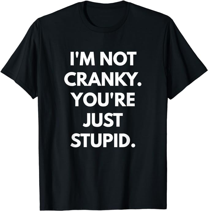 I'm Not Cranky You're Just Stupid t-shirt