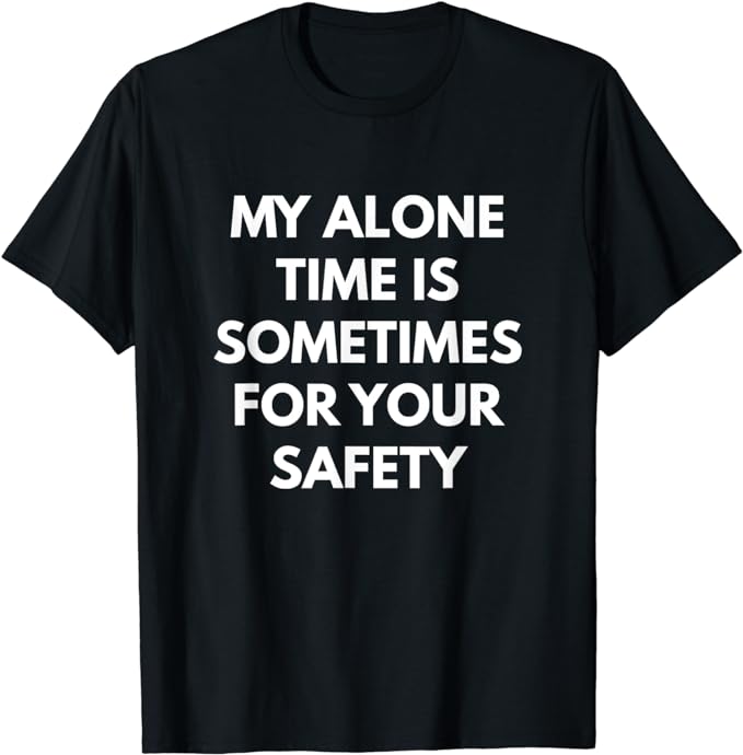 My Alone Time is Sometimes For Your Safety t-shirt