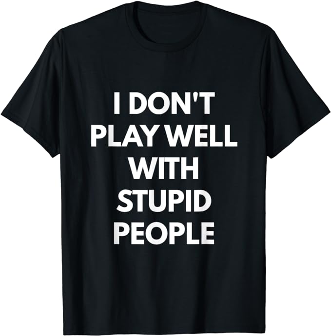 I Don't Play Well With Stupid People t-shirt