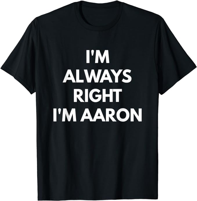 I'm Always Right I'm Aaron t-shirt - Sarcastic Shirts