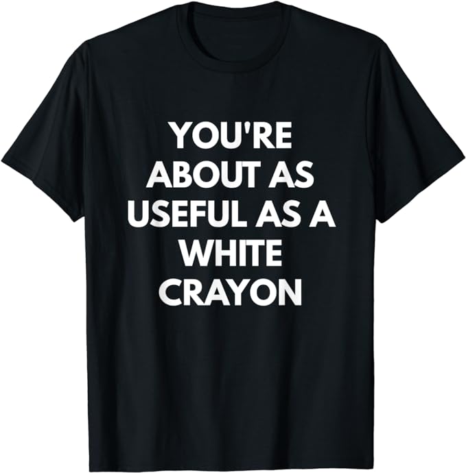 You're About As Useful As A White Crayon t-shirt