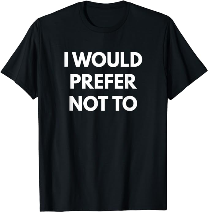 I Would Prefer Not To t-shirt - Sarcastic Shirts