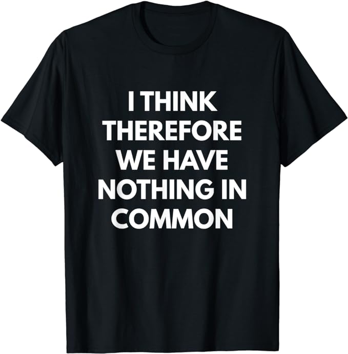 I Think Therefore We Have Nothing in Common t-shirt