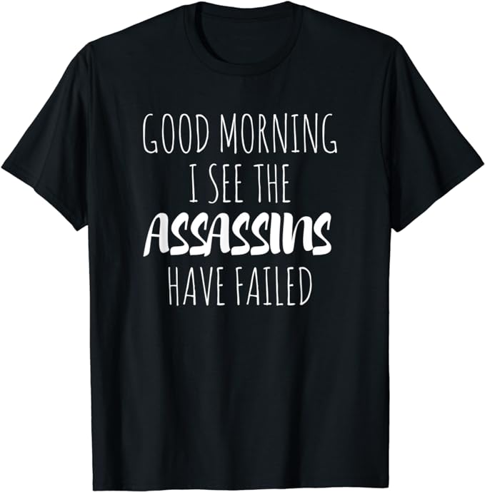 Good Morning I See The Assassins Have Failed T-Shirt