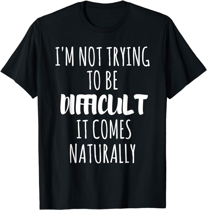 I'm Not Trying To Be Difficult It Comes Naturally T-Shirt