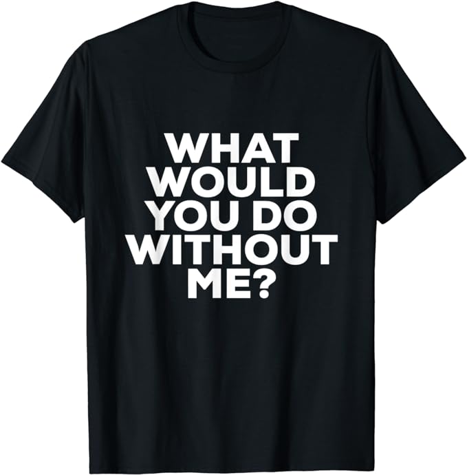 What would you do without me shirt