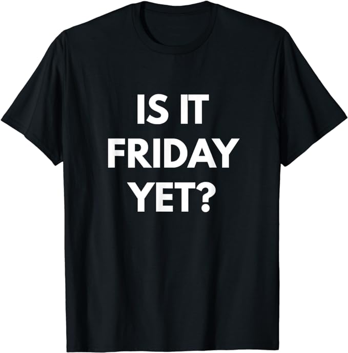 Is it Friday Yet t-shirt - Sarcastic Shirts