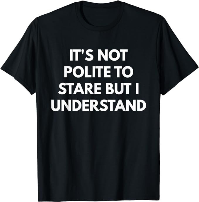 It' Not Polite To Stare But I Understand t-shirt