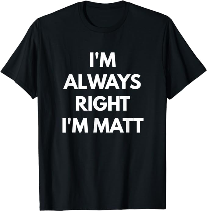 I'm Always Right I'm Matt t-shirt - Sarcastic Shirts