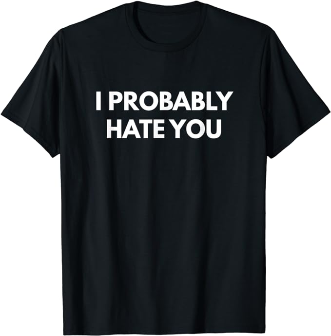 I Probably Hate You t-shirt - Funny Shirts