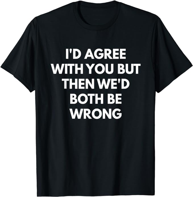 I'd Agree With You But Then We'd Both Be Wrong t-shirt