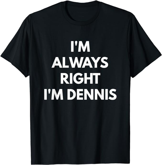 I'm Always Right I'm Dennis t-shirt - Sarcastic Shirts