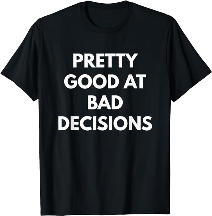 Pretty Good At Bad Decisions t-shirt - Sarcastic Shirts