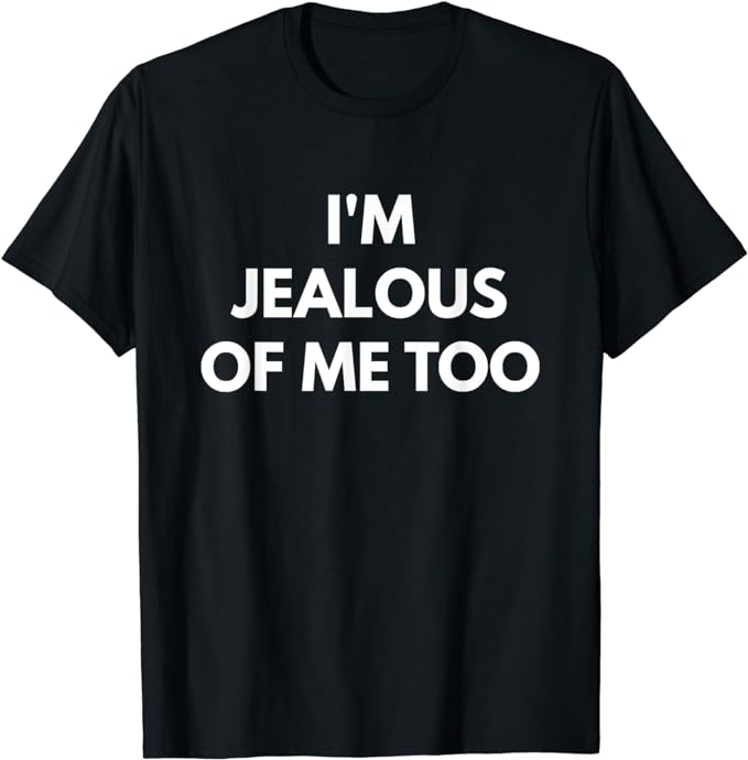 I'm Jealous Of Me Too t-shirt - Sarcastic Shirts