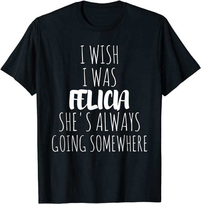 I Wish I Was Felicia She' Always Going Somewhere T-Shirt