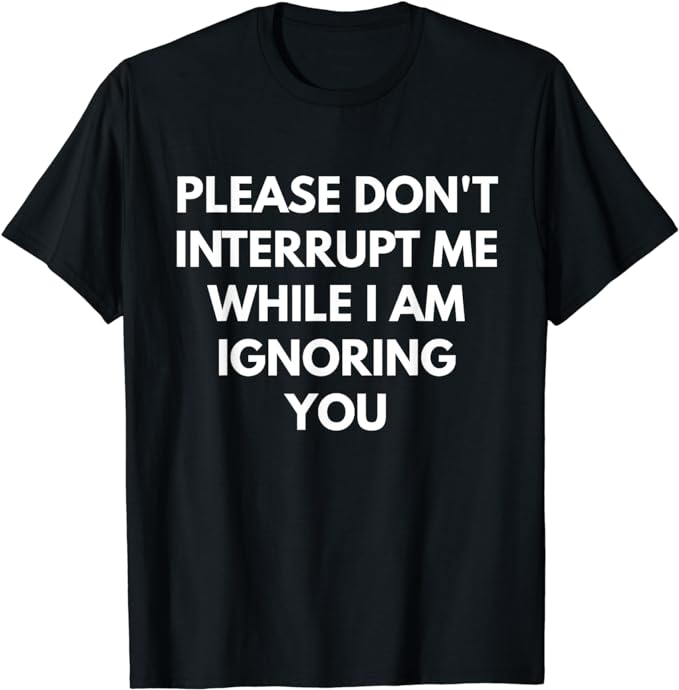 Please Don't Interrupt Me While I Am Ignoring You t-shirt