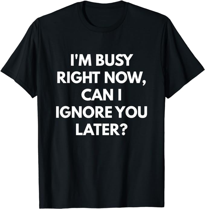 I'm Busy Now Can I Ignore You Later t-shirt